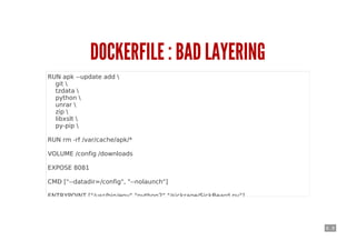 6 . 8
DOCKERFILE : BAD LAYERING
RUN apk --update add 
git 
tzdata 
python 
unrar 
zip 
libxslt 
py-pip 
RUN rm -rf /var/cache/apk/*
VOLUME /config /downloads
EXPOSE 8081
CMD ["--datadir=/config", "--nolaunch"]
ENTRYPOINT ["/usr/bin/env","python2","/sickrage/SickBeard.py"]
 