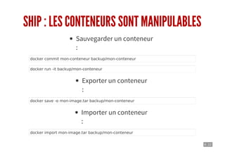 6 . 12
SHIP : LES CONTENEURS SONT MANIPULABLES
Sauvegarder un conteneur
:
docker commit mon-conteneur backup/mon-conteneur
docker run -it backup/mon-conteneur
Exporter un conteneur
:
docker save -o mon-image.tar backup/mon-conteneur
Importer un conteneur
:
docker import mon-image.tar backup/mon-conteneur
 