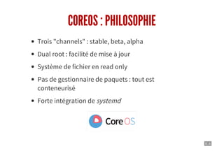 8 . 6
COREOS : PHILOSOPHIE
Trois "channels" : stable, beta, alpha
Dual root : facilité de mise à jour
Système de fichier en read only
Pas de gestionnaire de paquets : tout est
conteneurisé
Forte intégration de systemd
 