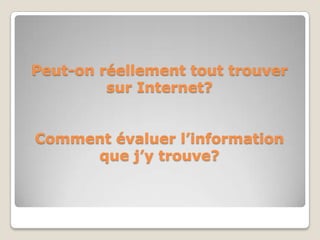 Peut-on réellement tout trouver
         sur Internet?


Comment évaluer l’information
     que j’y trouve?
 