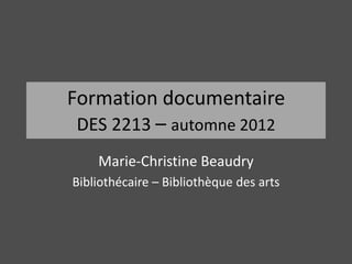 Formation documentaire
 DES 2213 – automne 2012
    Marie-Christine Beaudry
Bibliothécaire – Bibliothèque des arts
 