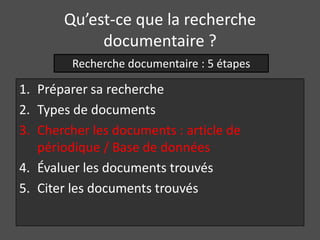 Qu’est-ce que la recherche
            documentaire ?
         Recherche documentaire : 5 étapes

1. Préparer sa recherche
2. Types de documents
3. Chercher les documents : article de
   périodique / Base de données
4. Évaluer les documents trouvés
5. Citer les documents trouvés
 