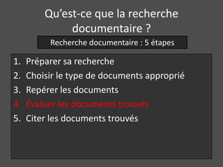 Qu’est-ce que la recherche
              documentaire ?
          Recherche documentaire : 5 étapes

1.   Préparer sa recherche
2.   Choisir le type de documents approprié
3.   Repérer les documents
4.   Évaluer les documents trouvés
5.   Citer les documents trouvés
 