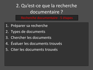 2. Qu’est-ce que la recherche
              documentaire ?
          Recherche documentaire : 5 étapes

1.   Préparer sa recherche
2.   Types de documents
3.   Chercher les documents
4.   Évaluer les documents trouvés
5.   Citer les documents trouvés
 