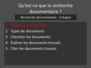 Qu’est-ce que la recherche
              documentaire ?
          Recherche documentaire : 5 étapes

1.   Préparer sa recherche
2.   Types de documents
3.   Chercher les documents
4.   Évaluer les documents trouvés
5.   Citer les documents trouvés
 