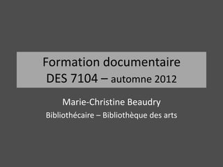 Formation documentaire
 DES 7104 – automne 2012
    Marie-Christine Beaudry
Bibliothécaire – Bibliothèque des arts
 