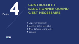 CONTROLER ET
SANCTIONNER QUAND
C’EST NECESSAIRE
Partie
1. Le pouvoir disciplinaire
2. Sanctions et leur application
3. Types de fautes en entreprise
4. Echanges
 