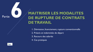 MAITRISER LES MODALITES
DE RUPTURE DE CONTRATS
DETRAVAIL
Partie
1. Démission, licenciement, rupture conventionnelle
2. Préavis et indemnités de départ
3. Recours des salariés
4. Cas pratiques
 