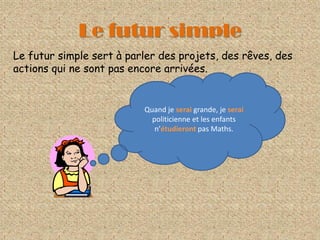 Le futur simpleLe futur simple sert à parler des projets, des rêves, des actions qui ne sont pas encore arrivées. Quand je serai grande, je serai politicienne et les enfants n’étudieront pas Maths. 