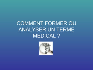 COMMENT FORMER OU
ANALYSER UN TERME
MEDICAL ?
 
