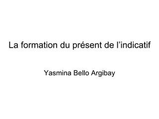 La formation du présent de l’indicatif Yasmina Bello Argibay 
