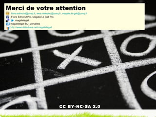 Merci de votre attention [email_address] ,  [email_address] ,  [email_address]   Fiona Edmond Pro, Magalie Le Gall Pro magalielegall magalielegall BU_Versailles http://www.slideshare.net/magalielegall   CC BY-NC-SA 2.0 