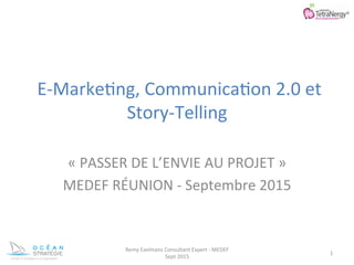  E-­‐Marke)ng,	
  Communica)on	
  2.0	
  et	
  
Story-­‐Telling	
  
	
  
«	
  PASSER	
  DE	
  L’ENVIE	
  AU	
  PROJET	
  »	
  
MEDEF	
  RÉUNION	
  -­‐	
  Septembre	
  2015	
  
Remy	
  Exelmans	
  Consultant	
  Expert	
  -­‐	
  MEDEF	
  
Sept	
  2015	
  
1	
  
 