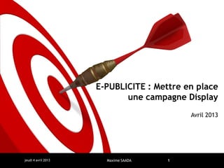 E-PUBLICITE : Mettre en place
                            une campagne Display
                                           Avril 2013




jeudi 4 avril 2013     Maxime SAADA   1
 
