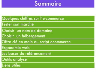 Sommaire Choisir  un nom de domaine C Choisir  un hébergement C Les bases du référencement Outils analyse C Quelques chiffres sur l’e-commerce C Tester son marché Ergonomie web Liens utiles Offre clé en main ou script ecommerce 