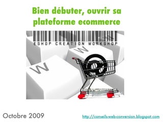 Bien débuter, ouvrir sa plateforme ecommerce Octobre 2009 http://conseils-web-conversion.blogspot.com 