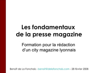 Les fondamentaux  de la presse magazine Formation pour la rédaction  d’un city magazine lyonnais Beno ît de La Fonchais -  [email_address] . com  - 28 février 2008 