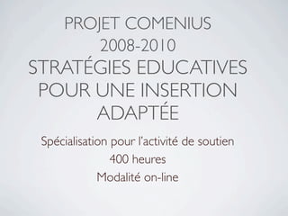 PROJET COMENIUS
         2008-2010
STRATÉGIES EDUCATIVES
 POUR UNE INSERTION
      ADAPTÉE
 Spécialisation pour l’activité de soutien
                400 heures
             Modalité on-line
 