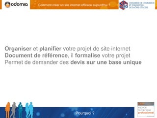 Comment créer un site internet efficace aujourd'hui ?




Organiser et planifier votre projet de site internet
Document de référence, il formalise votre projet
Permet de demander des devis sur une base unique




                                       Pourquoi ?
 