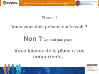 Comment créer un site internet efficace aujourd'hui ?




                         Et vous ?

Vous vous êtes présent sur le web ?

     Non ? Ce n'est pas grave !
 Vous laissez de la place à vos
         concurrents...
 