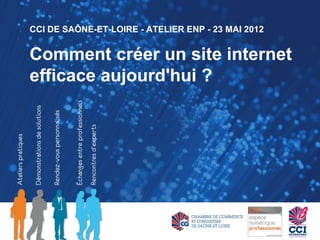 CCI DE SAÔNE-ET-LOIRE - ATELIER ENP - 23 MAI 2012


Comment créer un site internet
efficace aujourd'hui ?
 