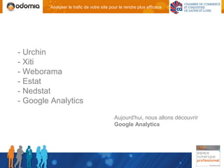Analyser le trafic de votre site pour le rendre plus efficace




- Urchin
- Xiti
- Weborama
- Estat
- Nedstat
- Google Analytics

                                           Aujourd'hui, nous allons découvrir
                                           Google Analytics
 