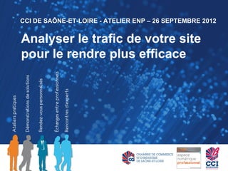 CCI DE SAÔNE-ET-LOIRE - ATELIER ENP – 26 SEPTEMBRE 2012


Analyser le trafic de votre site
pour le rendre plus efficace
 