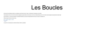 Les Boucles
Une boucle for est utilisée pour itérer sur une séquence (c'est-à-dire une liste, un tuple, un dictionnaire, un ensemble ou une chaîne).
Cela ressemble moins au mot-clé for dans d'autres langages de programmation et fonctionne plus comme une méthode itérative que l'on trouve dans d'autres langages de programmation orientés objet.
Avec la boucle for , nous pouvons exécuter un ensemble d'instructions, une fois pour chaque élément d'une liste, d'un tuple, d'un ensemble, etc.
Afficher chaque fruit dans une liste de fruits :
fruits = ["apple", "banana", "cherry"]
for x in fruits:
print(x)
La boucle for ne nécessite pas de variable d'indexation à définir au préalable.
 