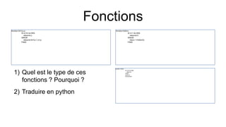 fonction fct1(x,y)
SI x==0 ALORS
retourne y
SINON
retourne fct1(x-1,x+y)
FINSI
Fonctions
fonction fct2(n)
SI n=1 ALORS
retourne 0
SINON
return 1+fct2(n/2)
FINSI
1) Quel est le type de ces
fonctions ? Pourquoi ?
2) Traduire en python
fonction fct3(n)
SI n=0 ALORS
retourne
FINSI
fct3(n/2)
Ecrire(n%2)
 