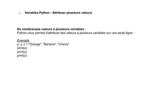  Variables Python - Attribuer plusieurs valeurs
De nombreuses valeurs à plusieurs variables :
Python vous permet d'attribuer des valeurs à plusieurs variables sur une seule ligne :
Exemple
x, y, z = "Orange", "Banana", "Cherry"
print(x)
print(y)
print(z)
 