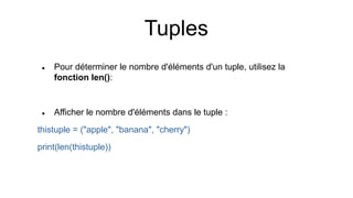Tuples
 Pour déterminer le nombre d'éléments d'un tuple, utilisez la
fonction len():
 Afficher le nombre d'éléments dans le tuple :
thistuple = ("apple", "banana", "cherry")
print(len(thistuple))
 