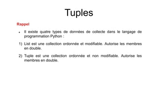 Tuples
Rappel
 Il existe quatre types de données de collecte dans le langage de
programmation Python :
1) List est une collection ordonnée et modifiable. Autorise les membres
en double.
2) Tuple est une collection ordonnée et non modifiable. Autorise les
membres en double.
 