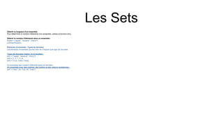 Les Sets
Obtenir la longueur d'un ensemble
Pour déterminer le nombre d'éléments d'un ensemble, utilisez la fonction len().
Obtenir le nombre d'éléments dans un ensemble :
thisset = {"apple", "banana", "cherry"}
print(len(thisset))
Éléments d'ensemble - Types de données
Les éléments d'ensemble peuvent être de n'importe quel type de données :
Types de données chaîne, int et booléen :
set1 = {"apple", "banana", "cherry"}
set2 = {1, 5, 7, 9, 3}
set3 = {True, False, False}
Un ensemble peut contenir différents types de données :
Un ensemble avec des chaînes, des entiers et des valeurs booléennes :
set1 = {"abc", 34, True, 40, "male"}
 