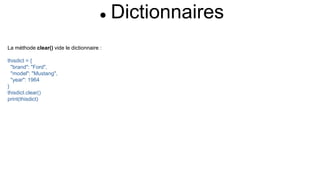  Dictionnaires
La méthode clear() vide le dictionnaire :
thisdict = {
"brand": "Ford",
"model": "Mustang",
"year": 1964
}
thisdict.clear()
print(thisdict)
 