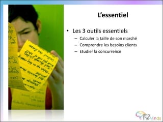 L’essentiel

• Les 3 outils essentiels
   – Calculer la taille de son marché
   – Comprendre les besoins clients
   – Etudier la concurrence
 