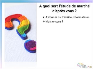 A quoi sert l’étude de marché
        d’après vous ?
  A donner du travail aux formateurs
  Mais encore ?
 