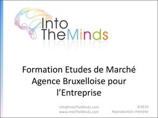 Formation Etudes de Marché
  Agence Bruxelloise pour
        l’Entreprise
        info@IntoTheMinds.com                  ©2010
        www.IntoTheMinds.com    Reproduction interdite
 