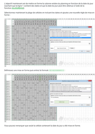 L'objectif maintenant est de mettre en forme la colonne entière du planning en fonction de la date du jour
(sachant que la ligne 1 contient des dates et que la date du jour peut être obtenue à l'aide de la
fonction AUJOURDHUI).
Sélectionnez maintenant la plage de cellules en incluant les dates et ajoutez une nouvelle règle de mise en
forme :
Définissez une mise en forme puis entrez la formule =B1=AUJOURDHUI() :
Vous pouvez remarquer que seule la cellule contenant la date du jour a été mise en forme.
 