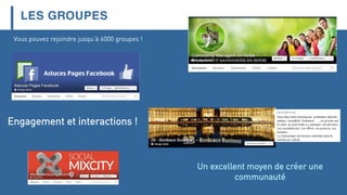 LES GROUPES
Un excellent moyen de créer une
communauté
Vous pouvez rejoindre jusqu’à 6000 groupes !
Engagement et interactions !
 
