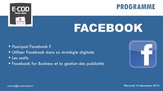 PROGRAMME
FACEBOOK
 Pourquoi Facebook ?
 Utiliser Facebook dans sa stratégie digitale
 Les outils
 Facebook for Business et la gestion des publicités
Mercredi 14 décembre 2016contact@amelienollet.fr
 