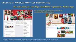 ONGLETS ET APPLICATIONS : LES POSSIBILITÉS
Des outils utiles pour votre Page : SocialShaker / agorapulse / Woobox Apps
https://business.facebook.com/ShareBordeaux/settings/?busine
ss_id=674604299340187&tab=edit_page
Par ex : Bientôt la possibilité d’ajouter une boutique à votre Page (en cours de test auj)
 