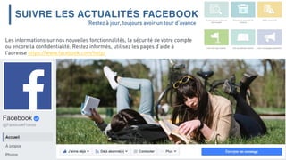 SUIVRE LES ACTUALITÉS FACEBOOK
Les informations sur nos nouvelles fonctionnalités, la sécurité de votre compte
ou encore la confidentialité. Restez informés, utilisez les pages d’aide à
l’adresse https://www.facebook.com/help/
Restez à jour, toujours avoir un tour d’avance
 