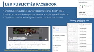 LES PUBLICITÉS FACEBOOK
Quelle doit être la taille de l’image
de ma publicité ?
 Créez plusieurs publicités pour développer l’audience de votre Page.
 Utilisez les options de ciblage pour atteindre le public souhaité (audience)
 Voyez quelle version de votre publicité donne les meilleurs résultats.
https://www.facebook.com/SolutionsEntreprises/videos/871130939572333/
 