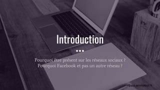 paul.ammeloot.fr
Introduction
Pourquoi être présent sur les réseaux sociaux ?
Pourquoi Facebook et pas un autre réseau ?
 