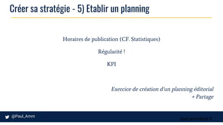 paul.ammeloot.fr
Créer sa stratégie - 5) Etablir un planning
Horaires de publication (CF. Statistiques)
Régularité !
KPI
Exercice de création d’un planning éditorial
+ Partage
 