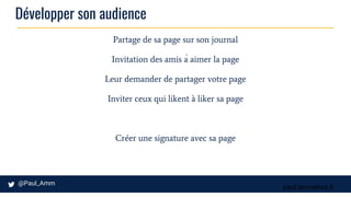 paul.ammeloot.fr
Développer son audience
Partage de sa page sur son journal
Invitation des amis à aimer la page
Leur demander de partager votre page
Inviter ceux qui likent à liker sa page
Créer une signature avec sa page
 
