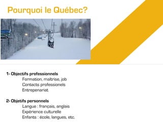 Pourquoi le Québec?

1- Objectifs professionnels
Formation, maîtrise, job
Contacts professionels
Entrepenariat
2- Objetifs personnels
Langue : français, anglais
Expérience culturelle
Enfants : école, langues, etc.

 