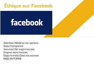 Éthique sur Facebook

Attention | Modérez vos opinions
Soyez transparent
Assumez | Ne supprimez pas
Soignez votre français
Soyez humble | Citez vos sources
MISE EN FORME

 