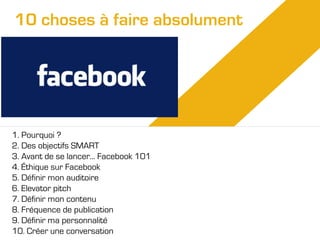 10 choses à faire absolument

1. Pourquoi ?
2. Des objectifs SMART
3. Avant de se lancer... Facebook 101
4. Éthique sur Facebook
5. Définir mon auditoire
6. Elevator pitch
7. Définir mon contenu
8. Fréquence de publication
9. Définir ma personnalité
10. Créer une conversation

 
