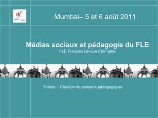 Médias sociaux et pédagogie du FLE FLE Français Langue Etrangère Mumbai– 5 et 6 août 2011 Thème :  Création de parcours pédagogiques 